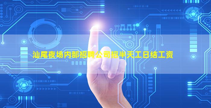 汕尾夜场内部招聘公司招半天工日结工资