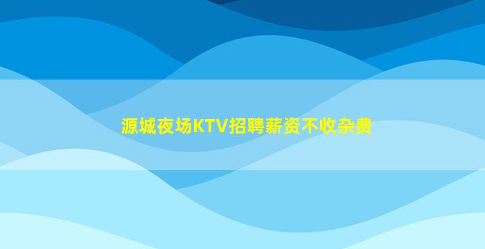 源城夜场KTV招聘薪资不收杂费